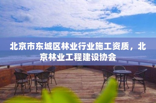 北京市东城区林业行业施工资质,北京林业工程建设协会