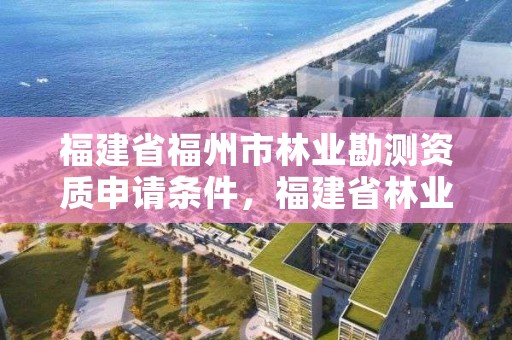 福建省福州市林业勘测资质申请条件,福建省林业设计勘察院