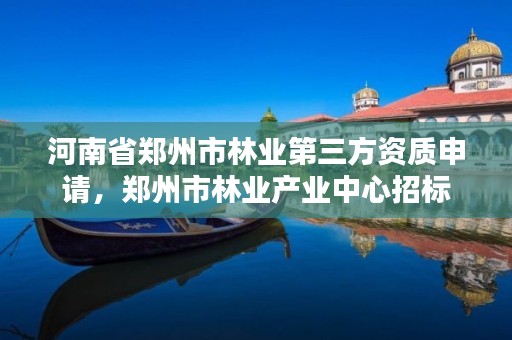 河南省郑州市林业第三方资质申请,郑州市林业产业中心招标