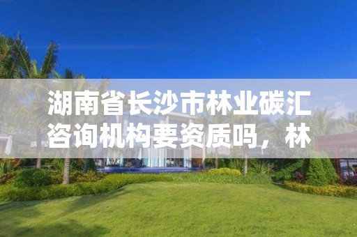 湖南省长沙市林业碳汇咨询机构要资质吗,林业碳汇咨询公司