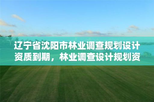 辽宁省沈阳市林业调查规划设计资质到期,林业调查设计规划资质管理规定告