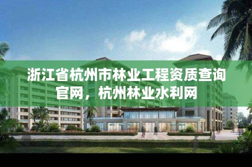 浙江省杭州市林业工程资质查询官网,杭州林业水利网