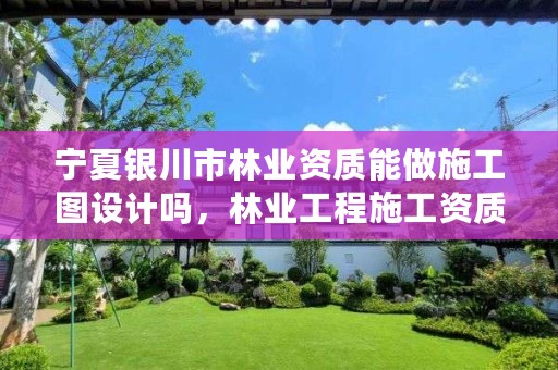 宁夏银川市林业资质能做施工图设计吗,林业工程施工资质