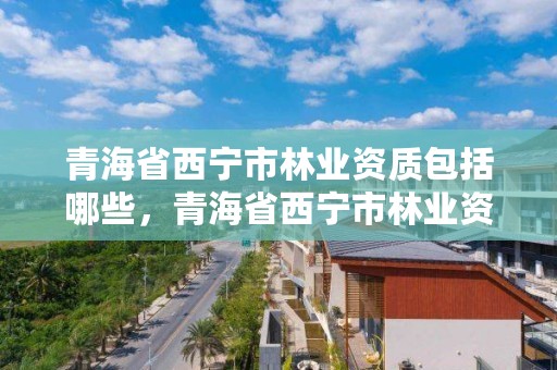 青海省西宁市林业资质包括哪些,青海省西宁市林业资质包括哪些公司