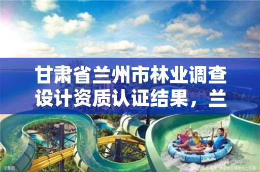 甘肃省兰州市林业调查设计资质认证结果,兰州市林业勘察设计院