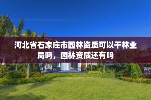 河北省石家庄市园林资质可以干林业局吗，园林资质还有吗