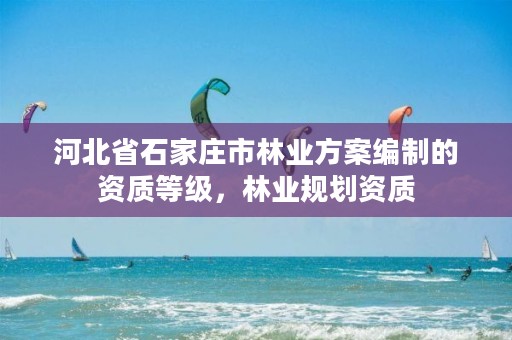 河北省石家庄市林业方案编制的资质等级，林业规划资质