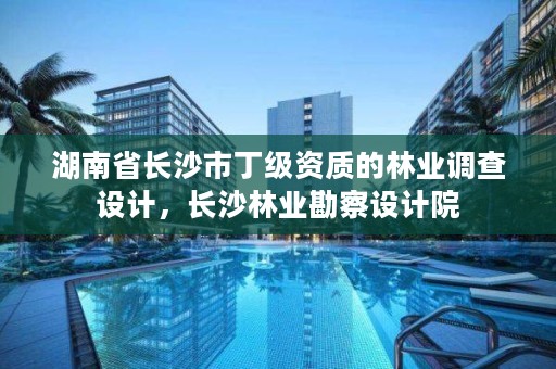 湖南省长沙市丁级资质的林业调查设计,长沙林业勘察设计院