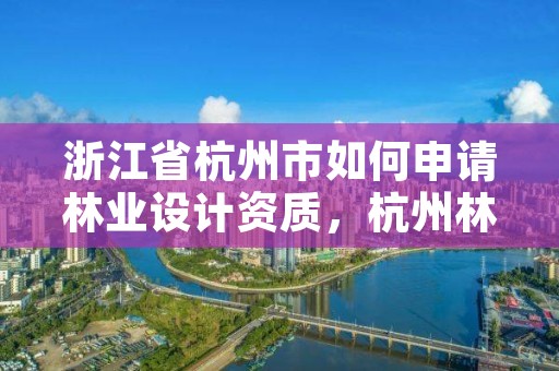 浙江省杭州市如何申请林业设计资质,杭州林业设计院