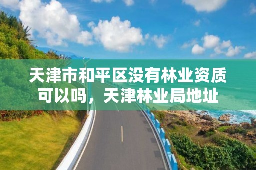 天津市和平区没有林业资质可以吗,天津林业局地址