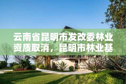 云南省昆明市发改委林业资质取消,昆明市林业基金征收管理站