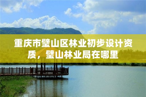 重庆市璧山区林业初步设计资质,璧山林业局在哪里