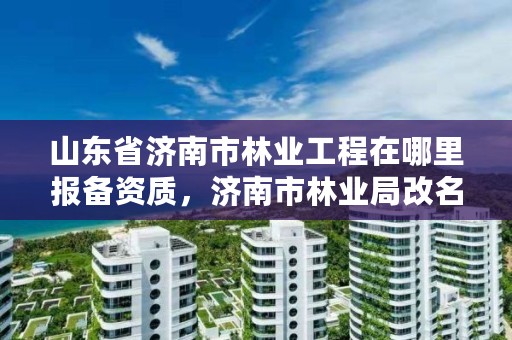 山东省济南市林业工程在哪里报备资质,济南市林业局改名了吗