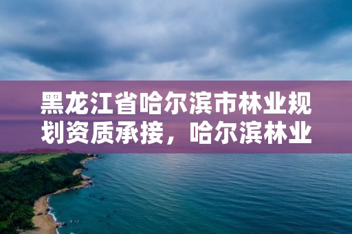 黑龙江省哈尔滨市林业规划资质承接,哈尔滨林业部门电话