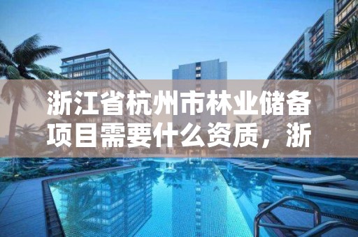 浙江省杭州市林业储备项目需要什么资质,浙江省杭州市林业储备项目需要什么资质