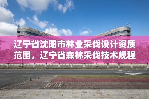 辽宁省沈阳市林业采伐设计资质范围,辽宁省森林采伐技术规程