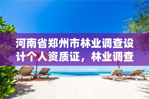 河南省郑州市林业调查设计个人资质证,林业调查规划设计资质证书查询