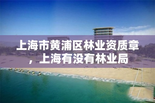 上海市黄浦区林业资质章,上海有没有林业局