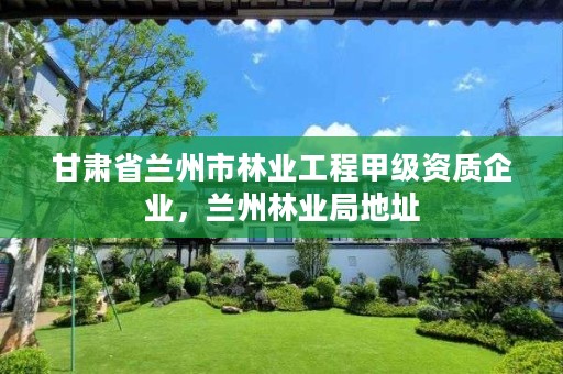 甘肃省兰州市林业工程甲级资质企业,兰州林业局地址