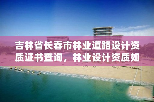 吉林省长春市林业道路设计资质证书查询,林业设计资质如何申请