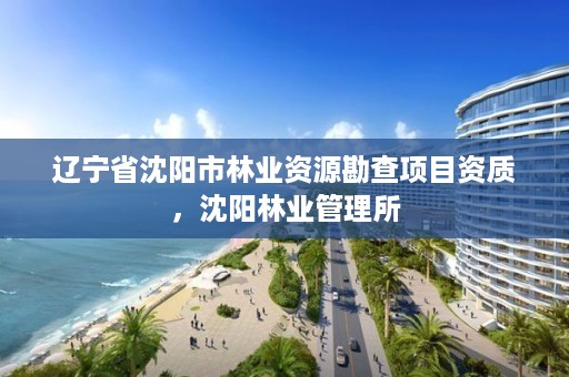 辽宁省沈阳市林业资源勘查项目资质,沈阳林业管理所