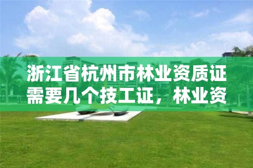 浙江省杭州市林业资质证需要几个技工证,林业资质证书怎么办理?