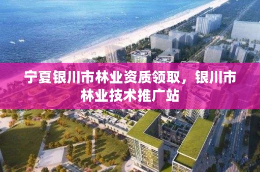 宁夏银川市林业资质领取,银川市林业技术推广站