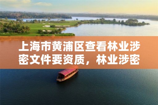 上海市黄浦区查看林业涉密文件要资质,林业涉密事项
