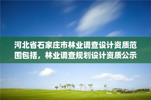 河北省石家庄市林业调查设计资质范围包括，林业调查规划设计资质公示