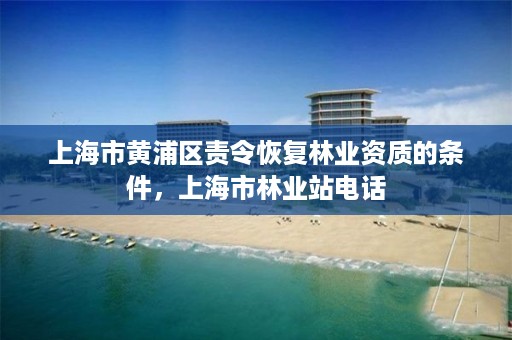 上海市黄浦区责令恢复林业资质的条件,上海市林业站电话