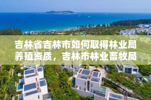 吉林省吉林市如何取得林业局养殖资质,吉林市林业畜牧局