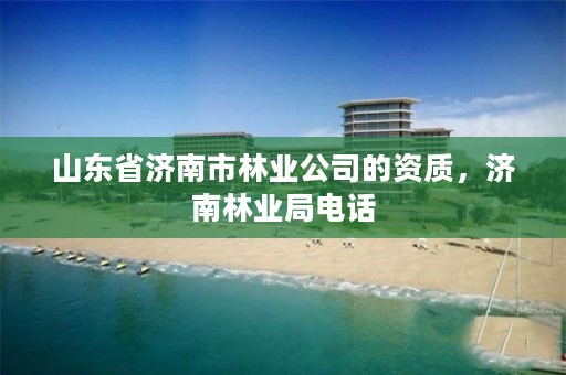 山东省济南市林业公司的资质,济南林业局电话
