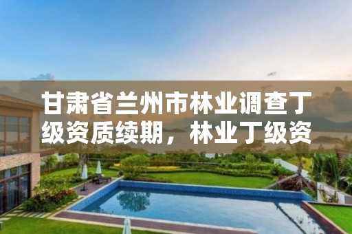 甘肃省兰州市林业调查丁级资质续期,林业丁级资质业务范围