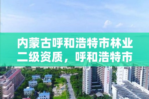 内蒙古呼和浩特市林业二级资质,呼和浩特市林业和草原局二级单位有哪些