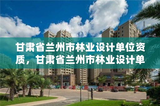 甘肃省兰州市林业设计单位资质,甘肃省兰州市林业设计单位资质公示