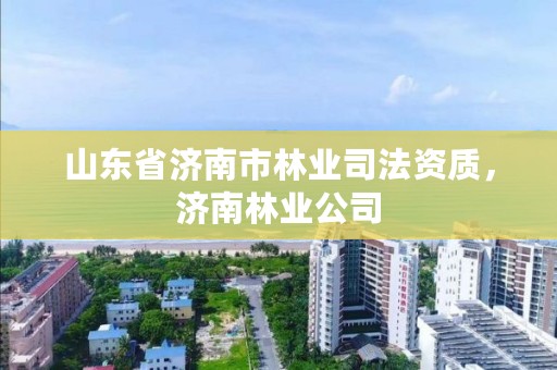 山东省济南市林业司法资质，济南林业公司