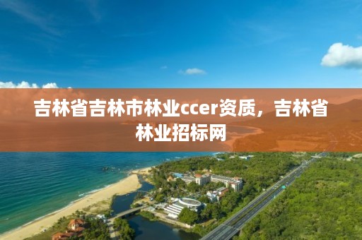 吉林省吉林市林业ccer资质,吉林省林业招标网
