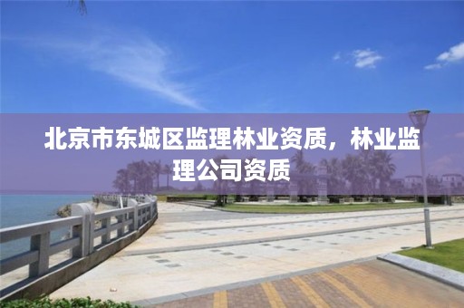 北京市东城区监理林业资质，林业监理公司资质