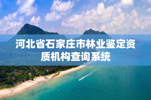 河北省石家庄市林业鉴定资质机构查询系统