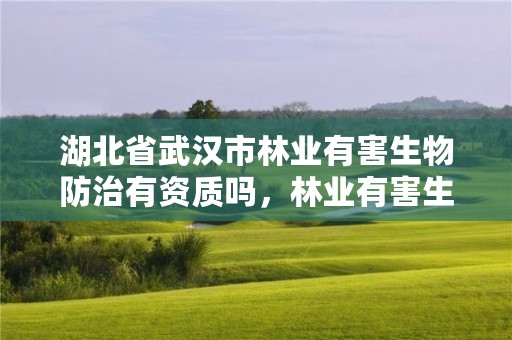 湖北省武汉市林业有害生物防治有资质吗，林业有害生物防治企业资质