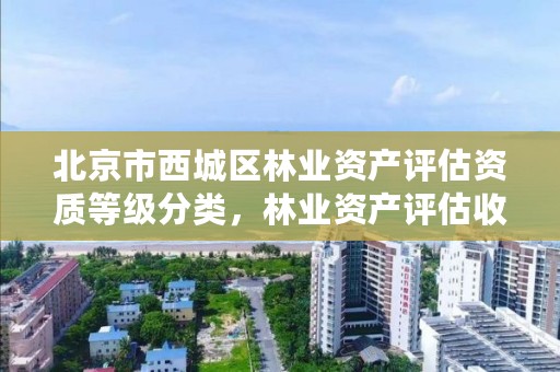 北京市西城区林业资产评估资质等级分类，林业资产评估收费标准
