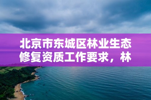北京市东城区林业生态修复资质工作要求，林地生态修复