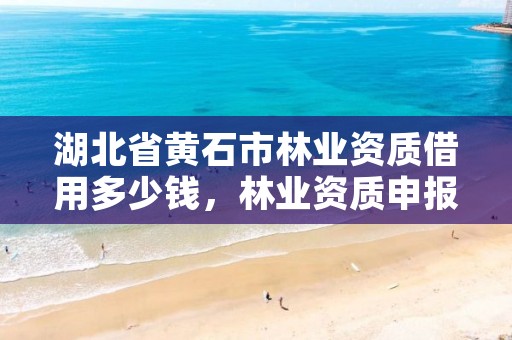 湖北省黄石市林业资质借用多少钱，林业资质申报材料