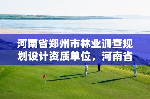 河南省郑州市林业调查规划设计资质单位,河南省郑州市林业调查规划设计资质单位有哪些