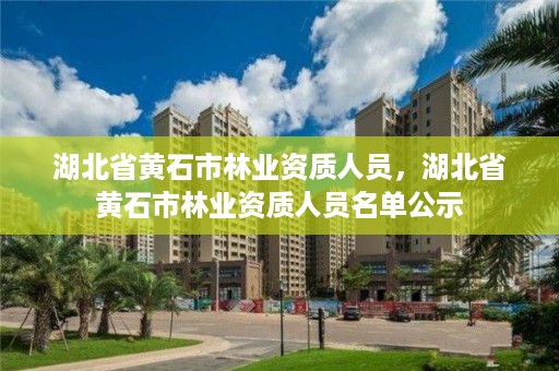 湖北省黄石市林业资质人员，湖北省黄石市林业资质人员名单公示