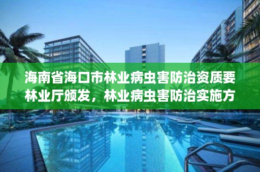 海南省海口市林业病虫害防治资质要林业厅颁发,林业病虫害防治实施方案