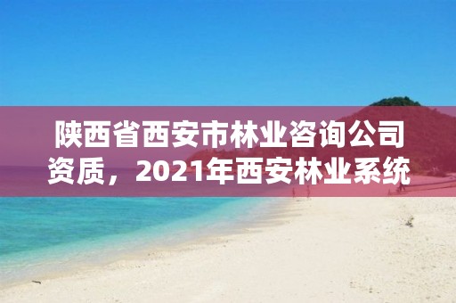 陕西省西安市林业咨询公司资质,2021年西安林业系统招聘