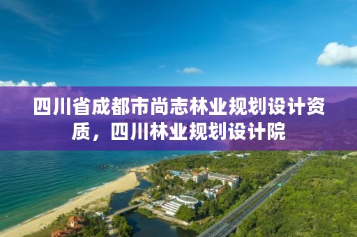 四川省成都市尚志林业规划设计资质,四川林业规划设计院