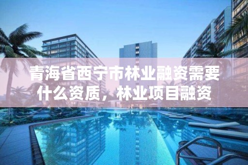青海省西宁市林业融资需要什么资质,林业项目融资