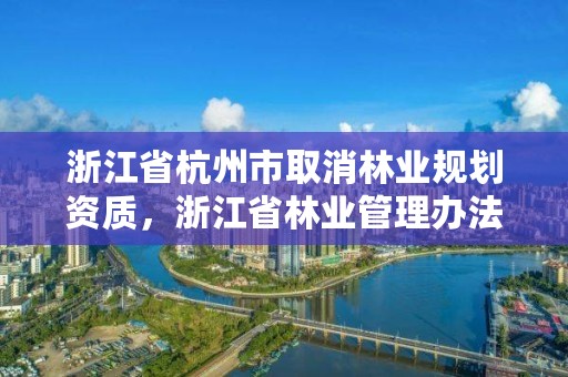 浙江省杭州市取消林业规划资质,浙江省林业管理办法